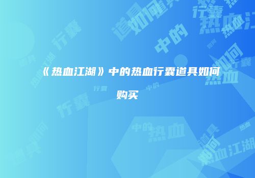 《热血江湖》中的热血行囊道具如何购买