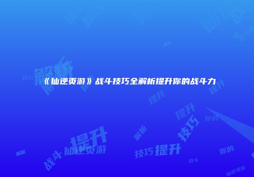 《仙逆页游》战斗技巧全解析提升你的战斗力