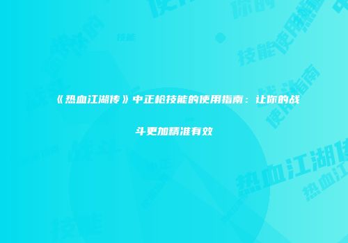 《热血江湖传》中正枪技能的使用指南：让你的战斗更加精准有效