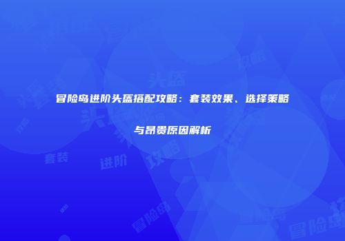 冒险岛进阶头盔搭配攻略：套装效果、选择策略与昂贵原因解析