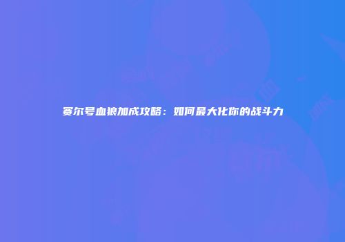 赛尔号血狼加成攻略：如何最大化你的战斗力