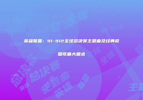 英雄联盟：S1-S12全球总决赛主题曲及经典说唱歌曲大盘点