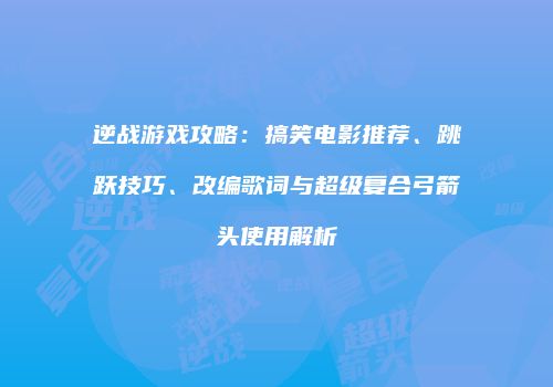 逆战游戏攻略：搞笑电影推荐、跳跃技巧、改编歌词与超级复合弓箭头使用解析