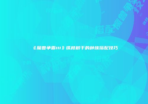 《魔兽争霸III》铁枝树干的种族搭配技巧