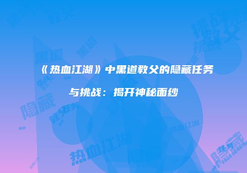 《热血江湖》中黑道教父的隐藏任务与挑战:揭开神秘面纱