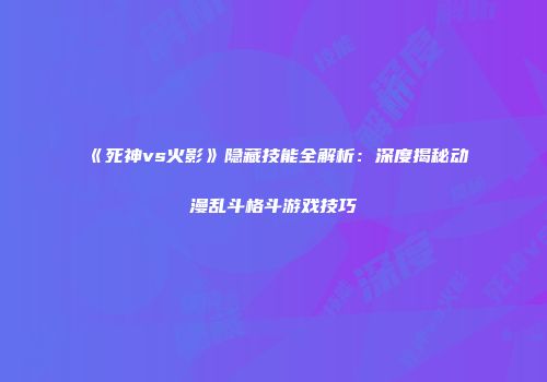 《死神vs火影》隐藏技能全解析：深度揭秘动漫乱斗格斗游戏技巧