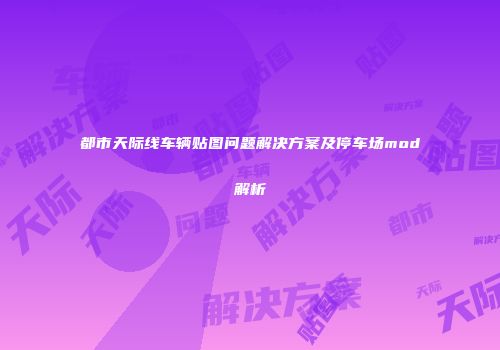 都市天际线车辆贴图问题解决方案及停车场mod解析