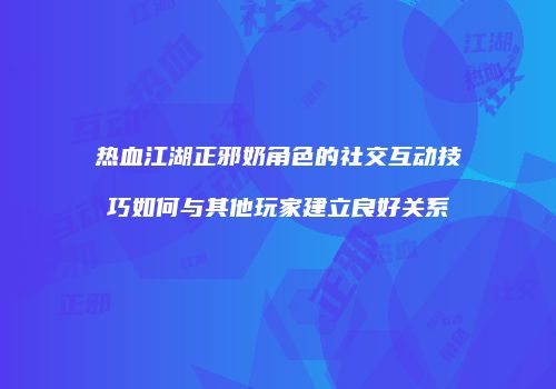 热血江湖正邪奶角色的社交互动技巧如何与其他玩家建立良好关系
