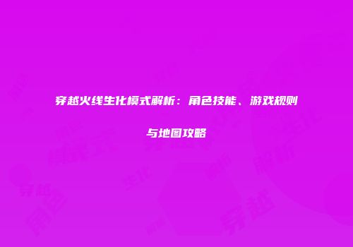 穿越火线生化模式解析：角色技能、游戏规则与地图攻略