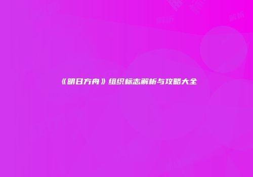 《明日方舟》组织标志解析与攻略大全