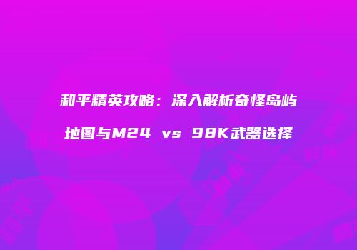 和平精英攻略：深入解析奇怪岛屿地图与M24 vs 98K武器选择