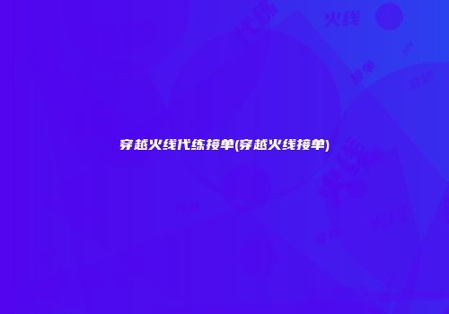 穿越火线代练接单(穿越火线接单)