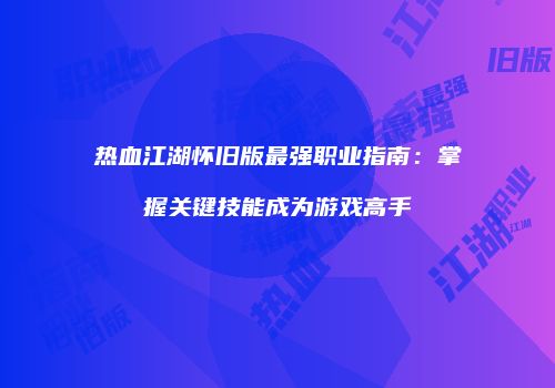 热血江湖怀旧版最强职业指南：掌握关键技能成为游戏高手