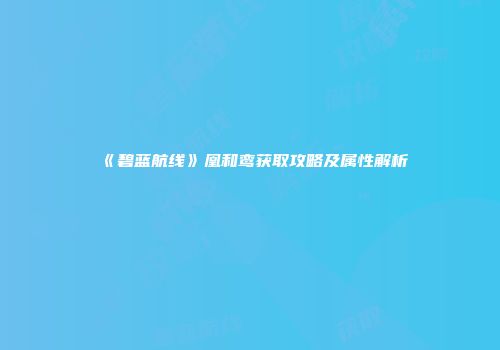 《碧蓝航线》凰和鸾获取攻略及属性解析