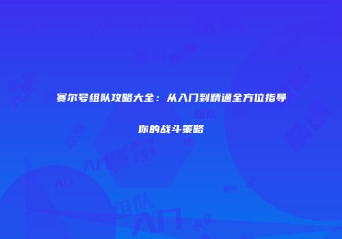 赛尔号组队攻略大全：从入门到精通全方位指导你的战斗策略