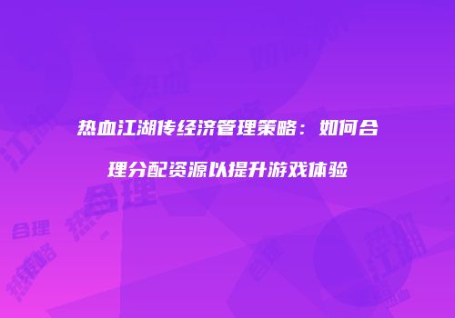 热血江湖传经济管理策略:如何合理分配资源以提升游戏体验