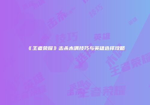 《王者荣耀》击杀木偶技巧与英雄选择攻略