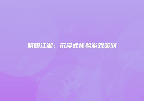 阴阳江湖：沉浸式体验游戏策划