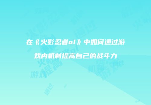 在《火影忍者ol》中如何通过游戏内机制提高自己的战斗力