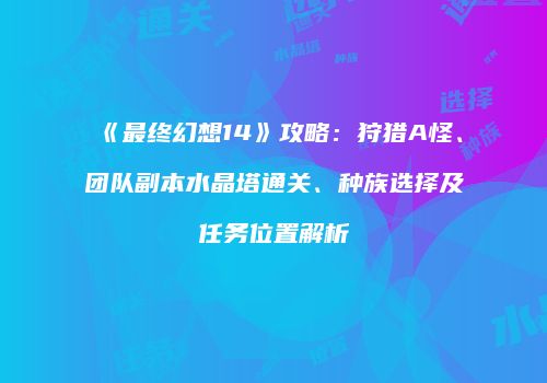 《最终幻想14》攻略：狩猎A怪、团队副本水晶塔通关、种族选择及任务位置解析