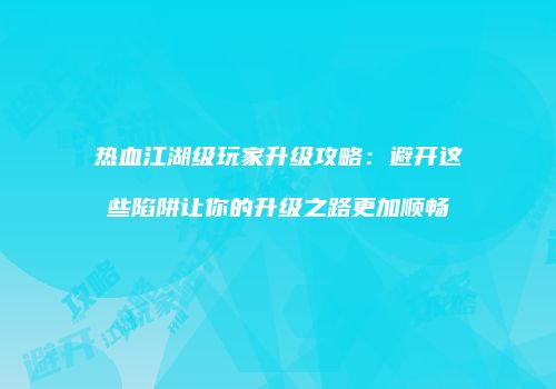 热血江湖级玩家升级攻略：避开这些陷阱让你的升级之路更加顺畅