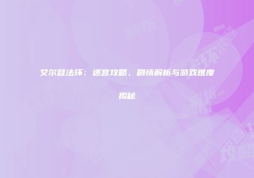 艾尔登法环：迷宫攻略、剧情解析与游戏难度揭秘