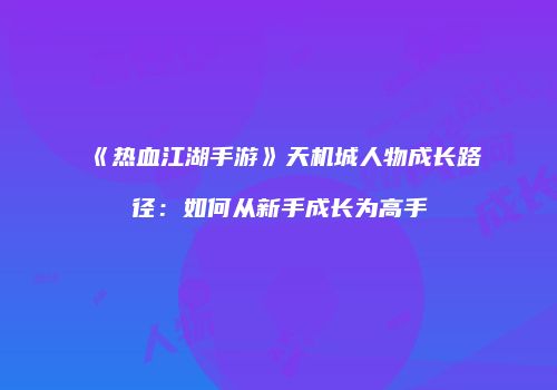 《热血江湖手游》天机城人物成长路径：如何从新手成长为高手