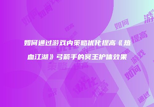 如何通过游戏内策略优化提高《热血江湖》弓箭手的冥王护体效果