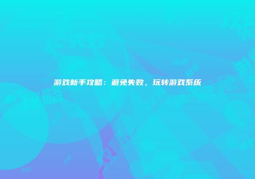游戏新手攻略：避免失败，玩转游戏系统