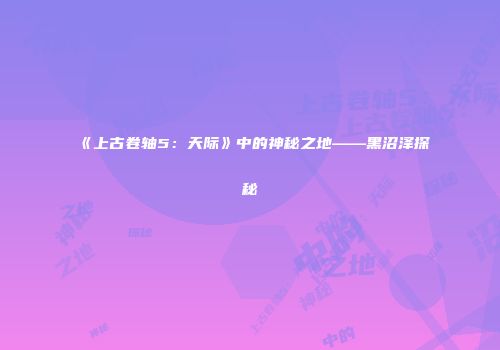 《上古卷轴5：天际》中的神秘之地——黑沼泽探秘