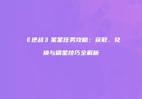 《逆战》星星任务攻略：获取、兑换与刷星技巧全解析