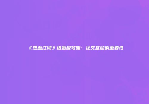 《热血江湖》结婚级攻略：社交互动的重要性