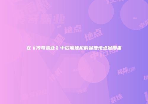 在《传奇霸业》中后期挂机的最佳地点是哪里