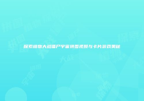 探索植物大战僵尸宇宙拼图视频与卡片游戏奥秘