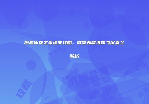 深渊冰龙之巢通关攻略：武器装备选择与配置全解析