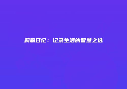 莉莉日记：记录生活的智慧之选