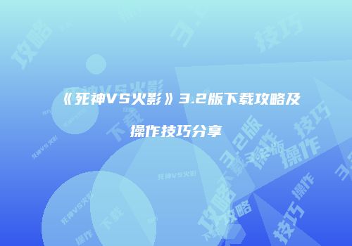 《死神VS火影》3.2版下载攻略及操作技巧分享