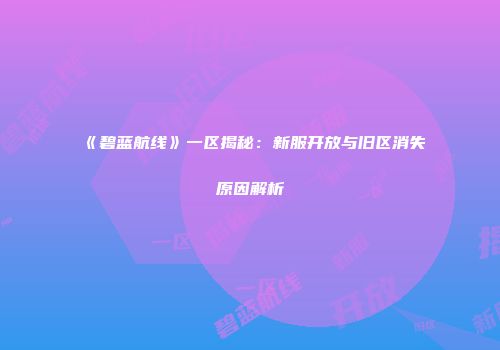 《碧蓝航线》一区揭秘：新服开放与旧区消失原因解析