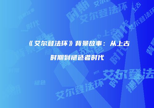 《艾尔登法环》背景故事：从上古时期到褪色者时代