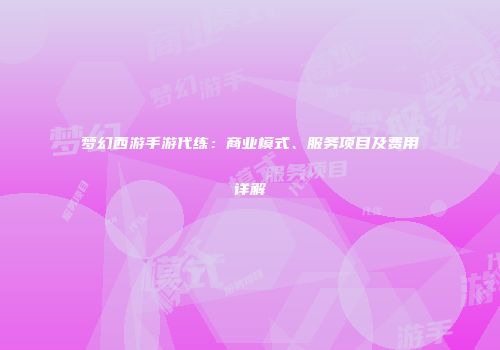 梦幻西游手游代练：商业模式、服务项目及费用详解
