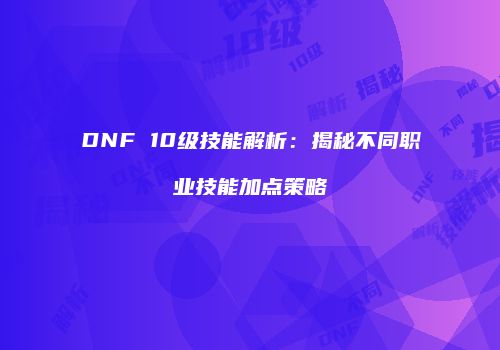 DNF 10级技能解析：揭秘不同职业技能加点策略