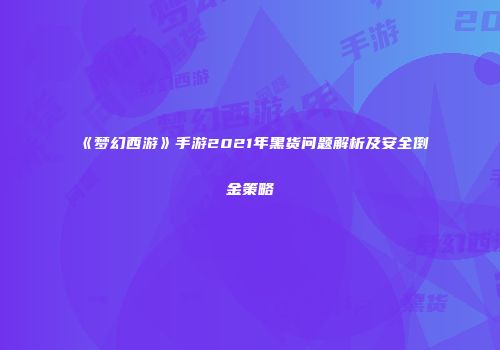 《梦幻西游》手游2021年黑货问题解析及安全倒金策略
