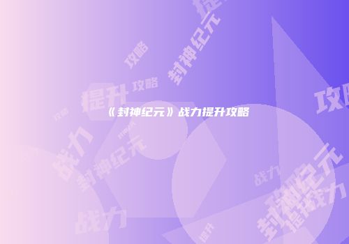 《封神纪元》战力提升攻略
