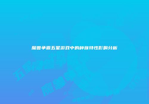 魔兽争霸五星游戏中的种族特性影响分析