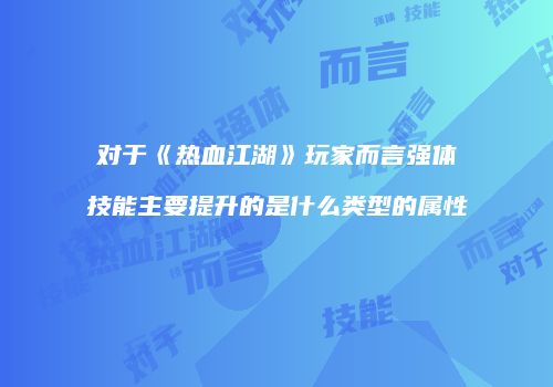 对于《热血江湖》玩家而言强体技能主要提升的是什么类型的属性