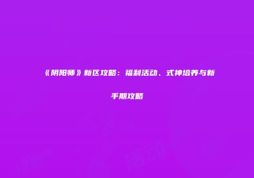 《阴阳师》新区攻略：福利活动、式神培养与新手期攻略