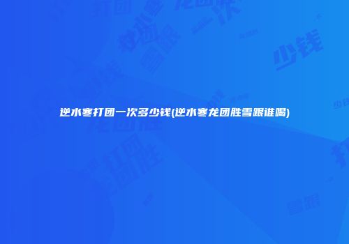 逆水寒打团一次多少钱(逆水寒龙团胜雪跟谁喝)