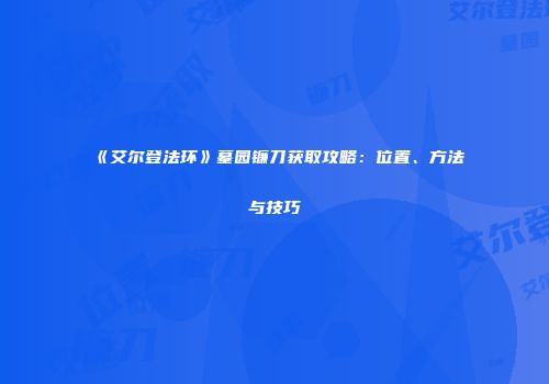 《艾尔登法环》墓园镰刀获取攻略：位置、方法与技巧