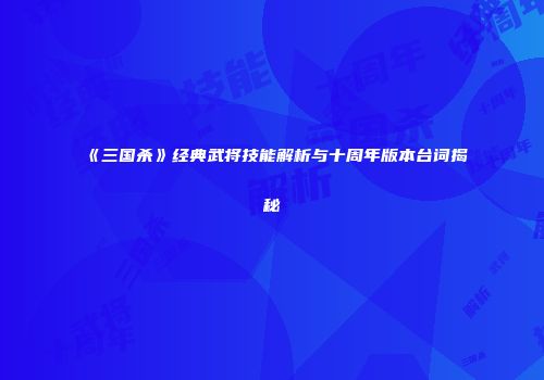 《三国杀》经典武将技能解析与十周年版本台词揭秘