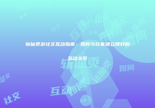 斩仙页游社交互动指南：如何与玩家建立良好的互动关系